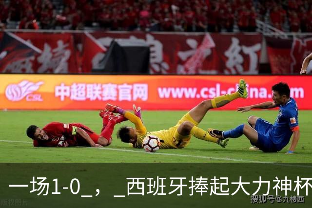 一场1-0 ， 西班牙捧起大力神杯，产生4大赢家，阿根廷最大罪人揪出