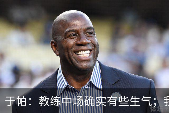 于帕：教练中场确实有些生气；我们下半场做到了教练的要求