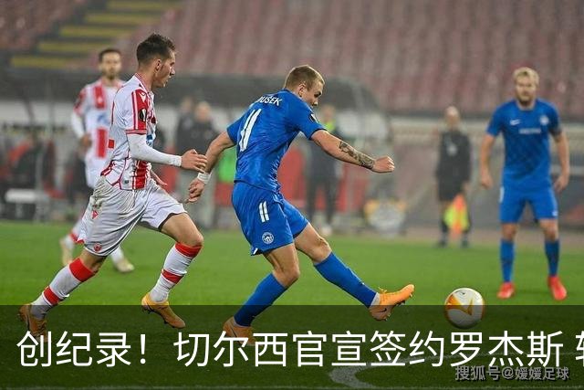 创纪录！切尔西官宣签约罗杰斯 转会费1.17亿镑