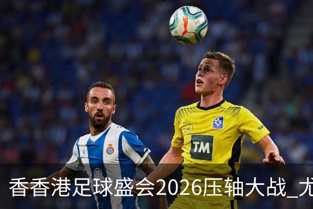 香香港足球盛会2026压轴大战 尤文图斯击败切尔西成功捧杯